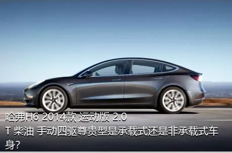 哈弗H6 2014款 运动版 2.0T 柴油 手动四驱尊贵型是承载式还是非承载式车身？