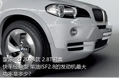 蒙派克S 2014款 2.8T财富快车经典型 柴油ISF2.8的发动机最大功率是多少？