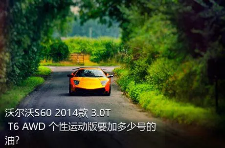 沃尔沃S60 2014款 3.0T T6 AWD 个性运动版要加多少号的油？