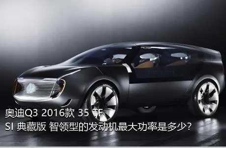 奥迪Q3 2016款 35 TFSI 典藏版 智领型的发动机最大功率是多少？