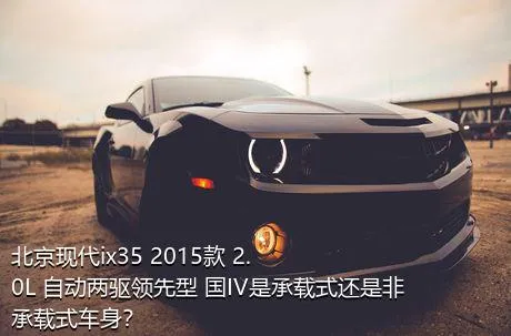北京现代ix35 2015款 2.0L 自动两驱领先型 国IV是承载式还是非承载式车身？