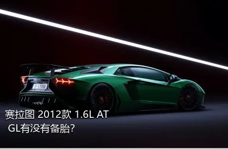 赛拉图 2012款 1.6L AT GL有没有备胎？
