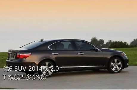 优6 SUV 2014款 2.0T 旗舰型多少钱？