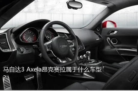 马自达3 Axela昂克赛拉属于什么车型？