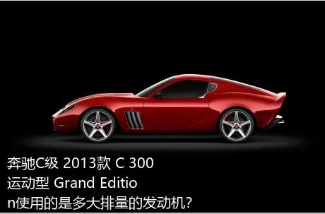 奔驰C级 2013款 C 300 运动型 Grand Edition使用的是多大排量的发动机？