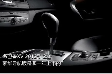 斯巴鲁XV 2012款 2.0i 豪华导航版是哪一年上市的？