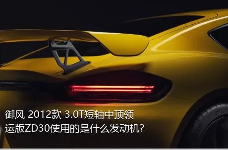 御风 2012款 3.0T短轴中顶领运版ZD30使用的是什么发动机？