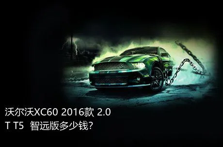 沃尔沃XC60 2016款 2.0T T5  智远版多少钱？