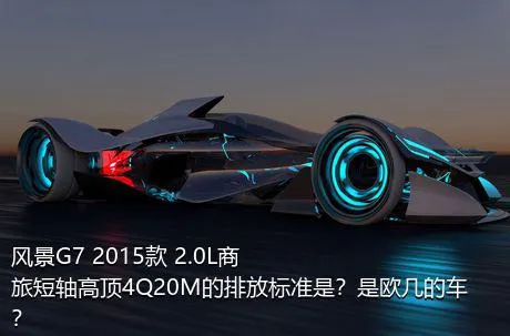 风景G7 2015款 2.0L商旅短轴高顶4Q20M的排放标准是？是欧几的车？