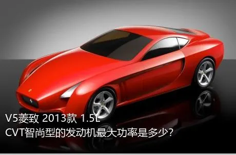 V5菱致 2013款 1.5L CVT智尚型的发动机最大功率是多少？