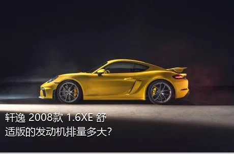 轩逸 2008款 1.6XE 舒适版的发动机排量多大？