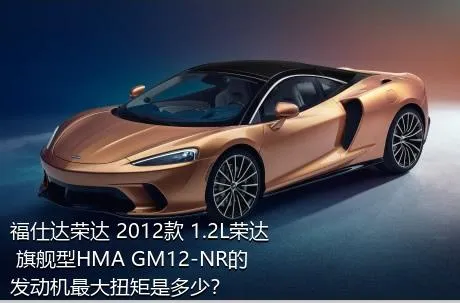 福仕达荣达 2012款 1.2L荣达 旗舰型HMA GM12-NR的发动机最大扭矩是多少？