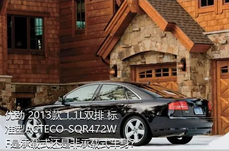 优劲 2013款 1.1L双排 标准型ACTECO-SQR472WF是承载式还是非承载式车身？