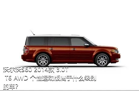 沃尔沃S60 2014款 3.0T T6 AWD 个性运动版属于什么级别的车？