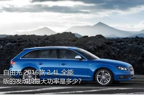 自由光 2016款 2.4L 全能版的发动机最大功率是多少？