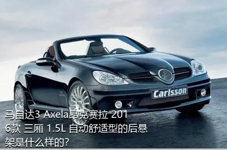 马自达3 Axela昂克赛拉 2016款 三厢 1.5L 自动舒适型的后悬架是什么样的？