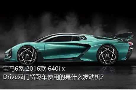 宝马6系 2016款 640i xDrive双门轿跑车使用的是什么发动机？