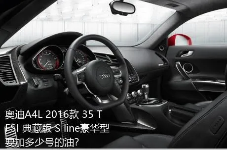 奥迪A4L 2016款 35 TFSI 典藏版 S line豪华型要加多少号的油？