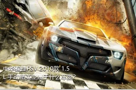 中华骏捷FSV 2010款 1.5L 手动精英型属于什么车型？