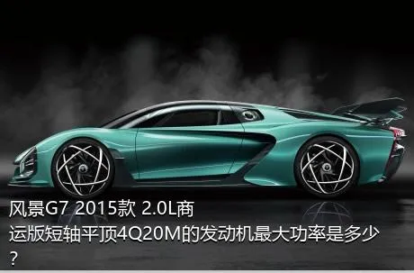 风景G7 2015款 2.0L商运版短轴平顶4Q20M的发动机最大功率是多少？