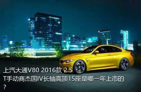 上汽大通V80 2016款 2.5T手动商杰国IV长轴高顶15座是哪一年上市的？