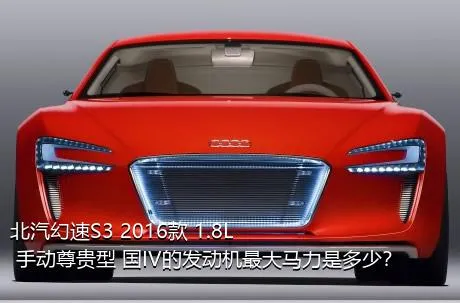 北汽幻速S3 2016款 1.8L 手动尊贵型 国IV的发动机最大马力是多少？