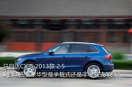 马自达CX-5 2013款 2.5L 自动四驱豪华型是承载式还是非承载式车身？
