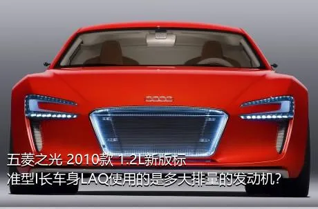 五菱之光 2010款 1.2L新版标准型I长车身LAQ使用的是多大排量的发动机？