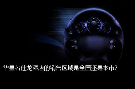 华星名仕龙潭店的销售区域是全国还是本市？