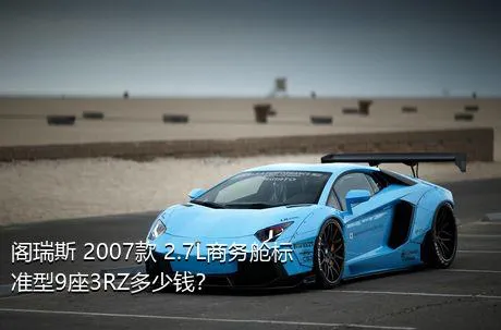 阁瑞斯 2007款 2.7L商务舱标准型9座3RZ多少钱？