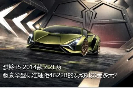骐铃T5 2014款 2.2L两驱豪华型标准轴距4G22B的发动机排量多大？
