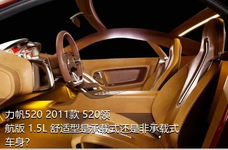 力帆520 2011款 520领航版 1.5L 舒适型是承载式还是非承载式车身？