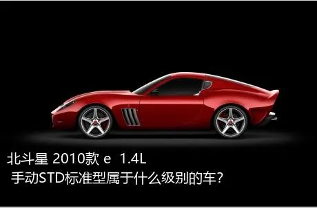 北斗星 2010款 e  1.4L 手动STD标准型属于什么级别的车？