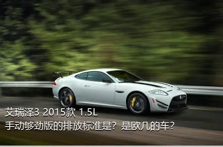艾瑞泽3 2015款 1.5L 手动够劲版的排放标准是？是欧几的车？