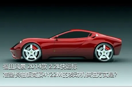 福田风景 2014款 2.2L快运标准型长轴版高顶4Y22M的发动机供油方式是？