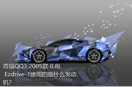 奇瑞QQ3 2005款 0.8L Ezdrive-1使用的是什么发动机？