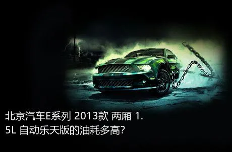 北京汽车E系列 2013款 两厢 1.5L 自动乐天版的油耗多高？