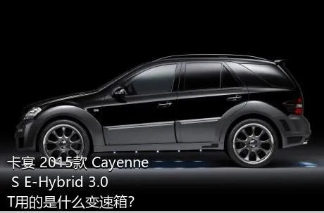卡宴 2015款 Cayenne S E-Hybrid 3.0T用的是什么变速箱？
