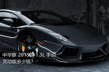 中华豚 2015款 1.3L 手动灵动版多少钱？