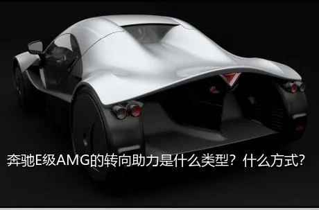 奔驰E级AMG的转向助力是什么类型？什么方式？