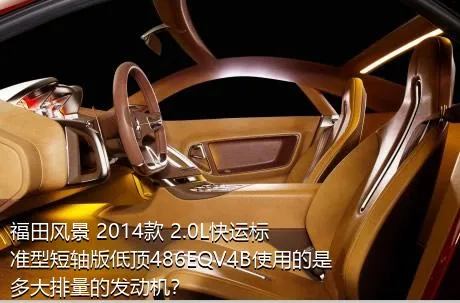 福田风景 2014款 2.0L快运标准型短轴版低顶486EQV4B使用的是多大排量的发动机？