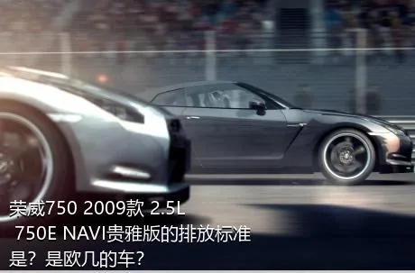 荣威750 2009款 2.5L 750E NAVI贵雅版的排放标准是？是欧几的车？