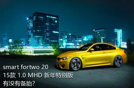 smart fortwo 2015款 1.0 MHD 新年特别版有没有备胎？