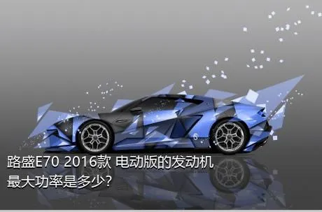 路盛E70 2016款 电动版的发动机最大功率是多少？