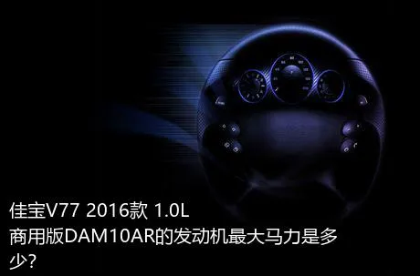 佳宝V77 2016款 1.0L商用版DAM10AR的发动机最大马力是多少？