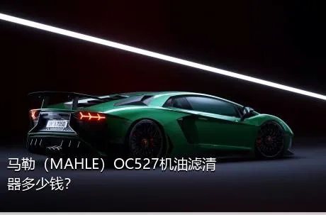 马勒（MAHLE）OC527机油滤清器多少钱？