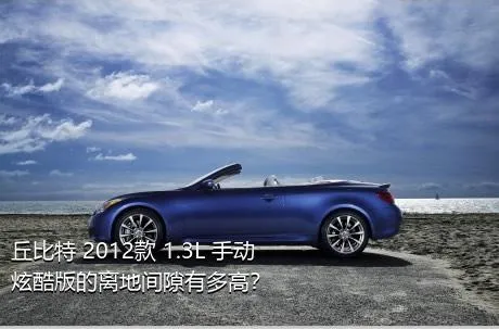 丘比特 2012款 1.3L 手动炫酷版的离地间隙有多高？