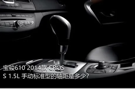 宝骏610 2014款 CROSS 1.5L 手动标准型的轴距是多少？