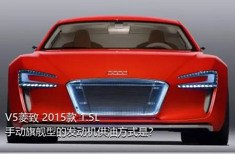 V5菱致 2015款 1.5L 手动旗舰型的发动机供油方式是？