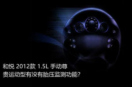 和悦 2012款 1.5L 手动尊贵运动型有没有胎压监测功能？